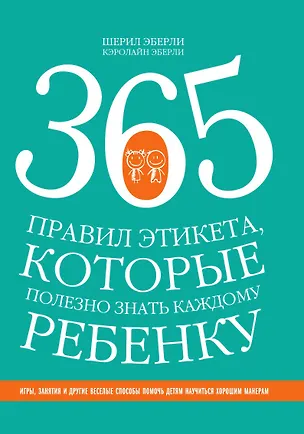 Книга 365 правил этикета, которые полезно знать каждому ребенку. Игры, занятия и другие веселые способы, чтобы помочь детям научиться хорошим манерам (Коллектив авторов)