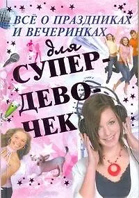 Книга Все о праздниках и вечеринках для супердевочек (Елена Хомич)