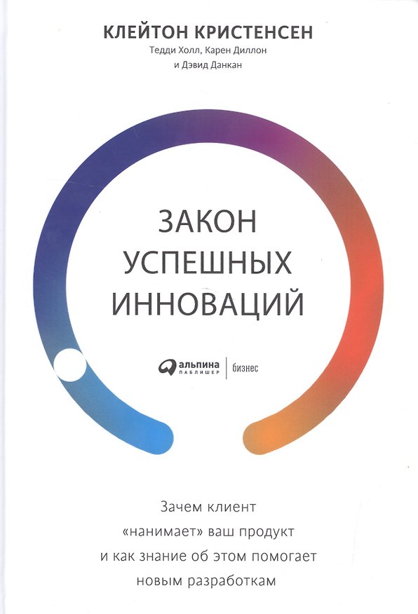 Книга Закон успешных инноваций: Зачем клиент «нанимает» ваш продукт и как знание об этом помогает новым разработкам (Клейтон М. Кристенсен, Карен Диллон) — 1