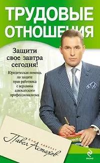 Книга Трудовые отношения. Юридическая помощь по защите прав работника с вершины адвокатского профессионализма (Павел Астахов)