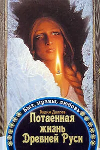 Потаенная жизнь Древней Руси: Быт, нравы, любовь