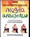 Вы можете писать людей акварелью: Подробный самоучитель для начинающих