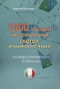 1000 и один не/правильный глагол итальянского языка. Словарь-справочник в таблицах.