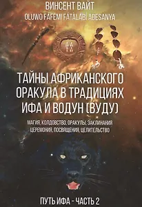 Тайны Африканского оракула традиций ИФА и Водун (ВУДУ).Теория, практика и метафизика древних йоруба. Путь ИФА. Книга 2
