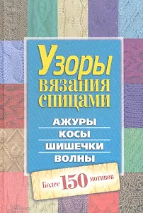 Узоры вязания спицами. Ажуры. Косы. Шишечки. Волны. Более 150 мотивов