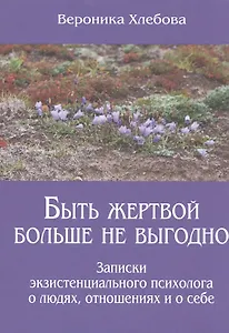 Быть жертвой больше не выгодно Записки экзистенциального психолога о людях отношениях и о себе (м) (