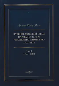 Влияние морской силы на французскую революцию и Империю 1793–1812. В 2-х томах. Том I. 1793–1802