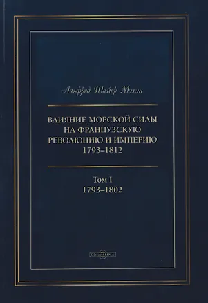 Книга Влияние морской силы на французскую революцию и Империю 1793–1812. В 2-х томах. Том I. 1793–1802 (Альфред Мэхэн)