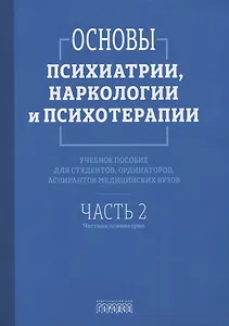 Основы психиатрии, наркологии и психотерапии. Учебное пособие. Часть 2 "Частная психиатрия"