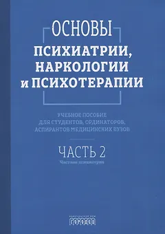 Основы психиатрии, наркологии и психотерапии. Учебное пособие. Часть 2 "Частная психиатрия"