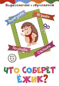Что соберёт ёжик? Детям 3-4 лет: Вырезаем, играем, познаем, считаем