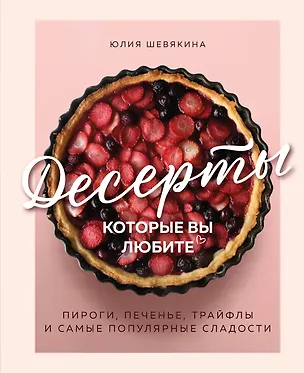 Книга Десерты, которые вы любите. Пироги, печенье, трайфлы и самые популярные сладости (Юлия Шевякина)