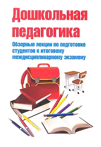 Дошкольная педагогика. Обзорные лекции по подготовке студентов к итоговому междисциплинарному экзамену: Учебное пособие