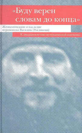 "Буду верен словам до конца". Жизнеописание и наследие иеромонаха Василия (Рослякова): К двадцатилетию мученической кончины — 2360828 — 1