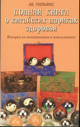 Книга Полная книга о китайских шариках здоровья История их возникновения и использования (мягк). Уильямс Аб. (Диля) ()