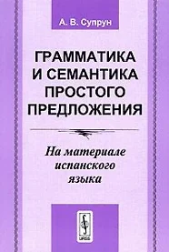 Грамматика и семантика простого предложения На материале испанского языка  (2 изд) (мягк). Супрун А. (КомКнига) — 2137546 — 1