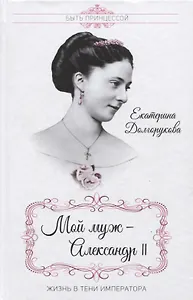 Мой муж - Александр II. Жизнь в тени императора