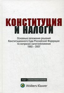 Конституция и налоги: Основные положения решений Конституционного Суда Российской Федерации по вопросам налогообложения 1993-2007: К 15-летию Конститу