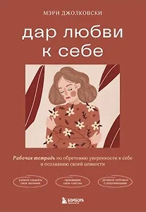 Дар любви к себе. Рабочая тетрадь по обретению уверенности в себе и осознанию своей ценности