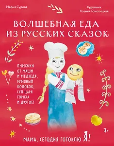 Мама, сегодня готовлю я! Волшебная еда из русских сказок. Пирожки от Маши и медведя, румяный Колобок, суп царя Гороха и другое!