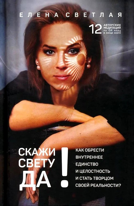 Книга Скажи свету «ДА»! Как обрести внутреннее единство и целостность и стать Творцом своей реальности? (+ 12 авторских медитаций) (Елена Светлая) — 1