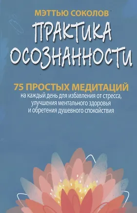 Книга Практика осознанности. 75 простых медитаций на каждый день для избавления от стресса, улучшения ментального здоровья и обретения душевного спокойствия (Мэттью Соколов)