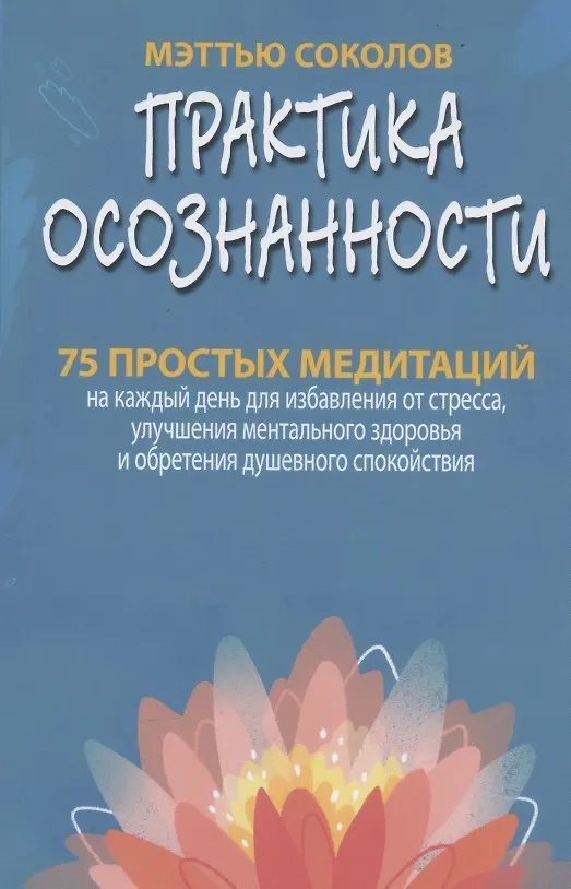 Книга Практика осознанности. 75 простых медитаций на каждый день для избавления от стресса, улучшения ментального здоровья и обретения душевного спокойствия (Мэттью Соколов) — 1