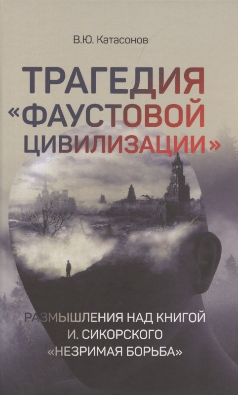 

Трагедия "Фаустовой цивилизации". Размышления над книгой И. Сикорского "Незримая борьба"