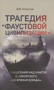 Трагедия "Фаустовой цивилизации". Размышления над книгой И. Сикорского "Незримая борьба"