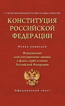 Конституция Российской Федерации. Федеральные конституционные законы о флаге, гербе и гимне. С учетом образования в составе РФ новых субъектов