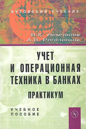 Книга Учет и операционная техника в банках. Практикум: Учебное пособие для вузов - 2-е изд.перераб. и доп. (ГРИФ) /Немчинов В.К. Рогозенков А.В. (Валерий Немчинов)