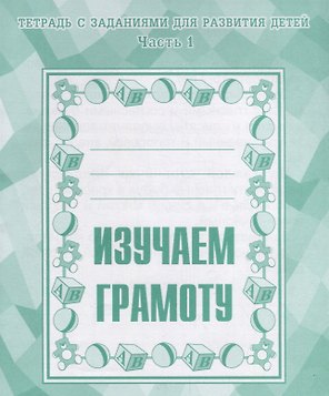 Тетрадь с заданиями для развития детей. Изучаем грамоту. Часть 1