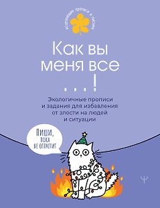 Как вы меня все ...! Пиши, пока не отпустит. Экологичные прописи и задания для избавления от бешенства на людей и ситуации