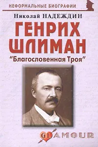 Генрих Шлиман: "Благословенная Троя": (биогр. рассказы) / (мягк) (Неформальные биографии). Надеждин Н. (Майор)