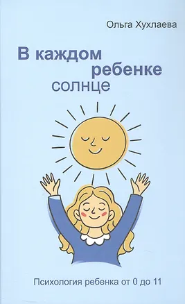 Книга В каждом ребенке - солнце. Психология ребенка от 0 до 11 (Ольга Хухлаева)