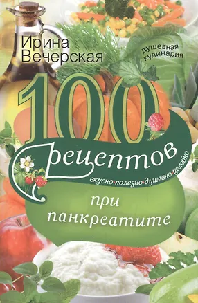 Книга 100 рецептов при панкреатите. Вкусно, полезно, душевно, целебно (Ирина Вечерская)