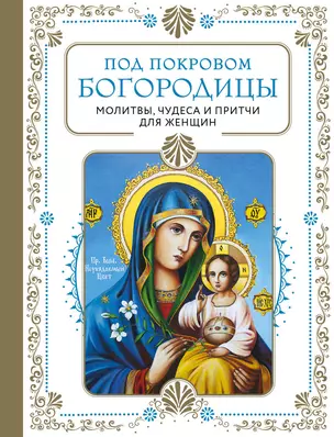 Под покровом Богородицы. Молитвы, чудеса и притчи для женщин — 2943293 — 1