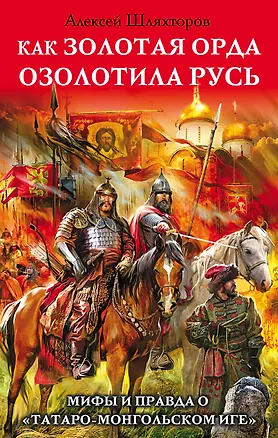 Книга Как Золотая Орда озолотила Русь. Мифы и правда о «татаро-монгольском иге" (Алексей Шляхторов)