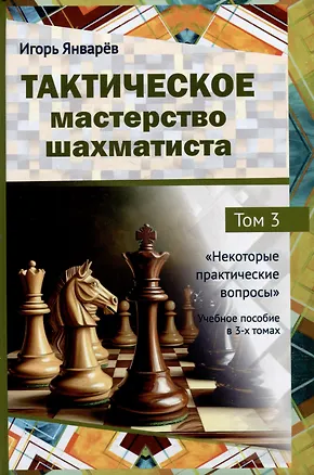 Книга Тактическое мастерство шахматиста. Том 3. Некоторые практические вопросы (Игорь Январёв)