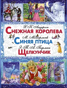 Снежная королева: сказка / Х.К. Андерсен. Синяя птица: сказка / М. Метерлинк. Щелкунчик и Мышиный король: сказка / Э.Т.А. Гофман