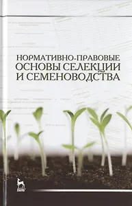 Нормативно-правовые основы селекции и семеноводства: Уч. пособие