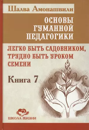 Основы гуманной педагогики. Кн. 7. Легко быть садовником, трудно быть уроком семени — 2426760 — 1