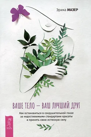 Книга Ваше тело — ваш лучший друг. Как остановиться в сокрушительной гонке за недостижимыми стандартами красоты и принять свою истинную силу (Эрика Мазер)