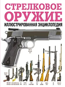 Стрелковое оружие. Иллюстрированная энциклопедия