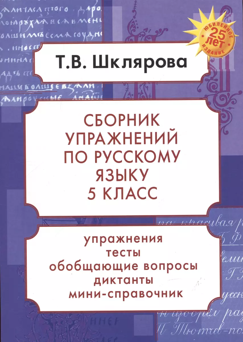 Русский язык. 5 класс. Сборник упражнений. Упражнения, тесты, обобщающие и  систематизирующие вопросы, диктанты, мини-справочник (Татьяна Шклярова) -  купить книгу с доставкой в интернет-магазине «Читай-город». ISBN:  978-5-89769-828-8