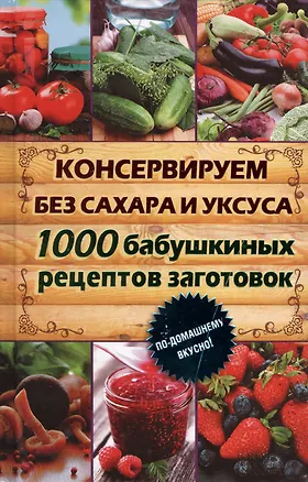 Книга Консервируем без сахара и уксуса. 1000 бабушкиных рецептов заготовок (Елена Кара)