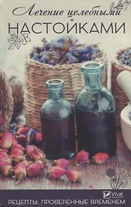 Лечение целебными настойками. Рецепты, проверенные временем