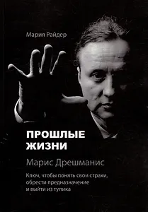 Прошлые жизни. Марис Дрешманис. Ключ, чтобы понять свои страхи, обрести предназначение и выйти из тупика