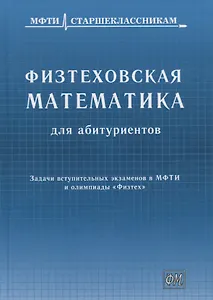 Физтеховская математика для абитуриентов. Задачи вступительных экзаменов в МФТИ и олимпиады «Физтех» (1991-2014)