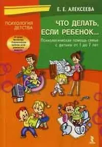 Что делать если ребенок… Психологическая помощь семье с детьми от 1 до 7 лет (мягк) (Психология детства). Алексеева Е. (УчКнига)
